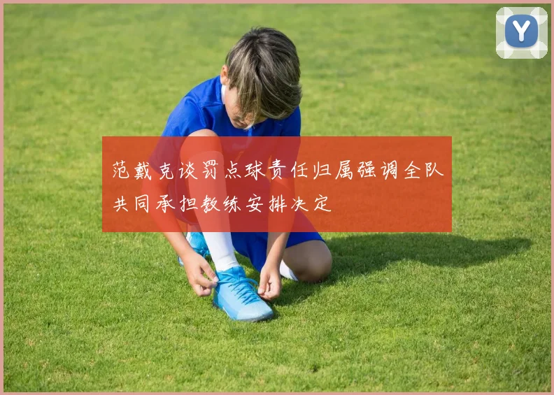 范戴克谈罚点球责任归属强调全队共同承担教练安排决定