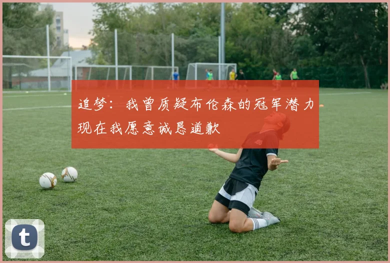 追梦：我曾质疑布伦森的冠军潜力现在我愿意诚恳道歉