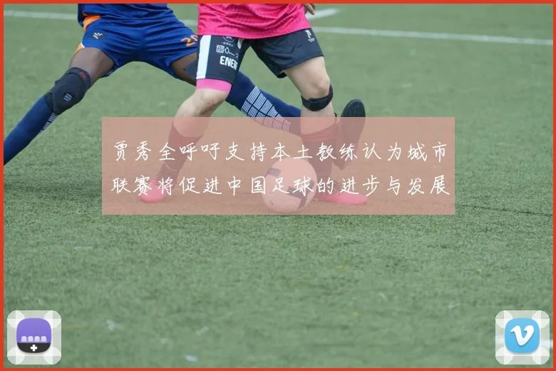 贾秀全呼吁支持本土教练认为城市联赛将促进中国足球的进步与发展