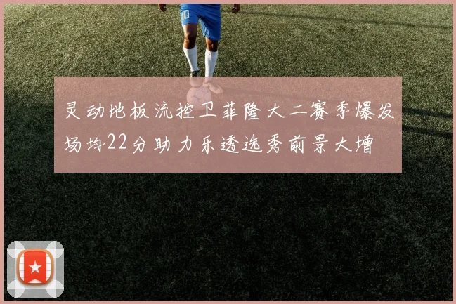 灵动地板流控卫菲隆大二赛季爆发场均22分助力乐透选秀前景大增
