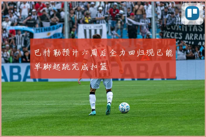 巴特勒预计六周后全力回归现已能单脚起跳完成扣篮