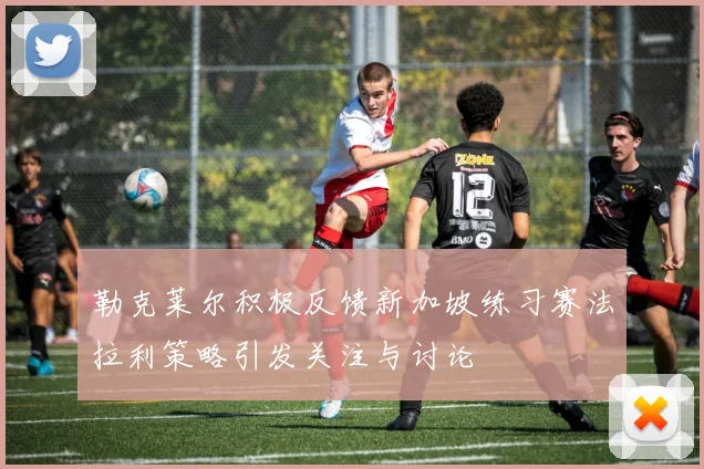 勒克莱尔积极反馈新加坡练习赛法拉利策略引发关注与讨论