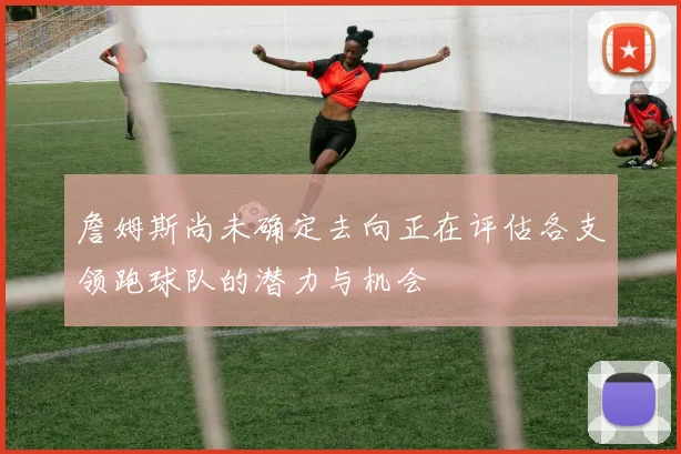 詹姆斯尚未确定去向正在评估各支领跑球队的潜力与机会