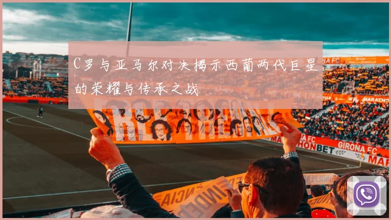 C罗与亚马尔对决揭示西葡两代巨星的荣耀与传承之战