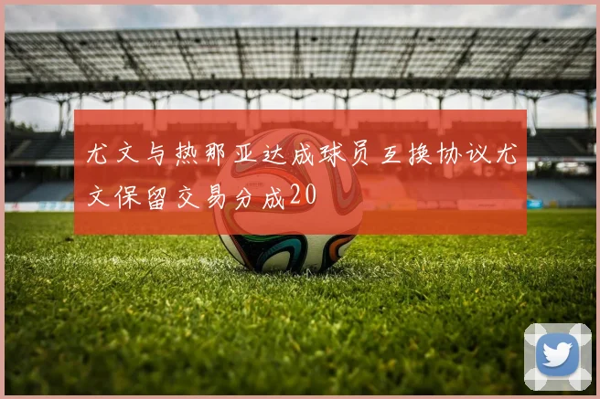 尤文与热那亚达成球员互换协议尤文保留交易分成20