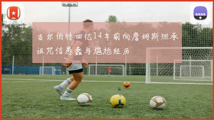 吉尔伯特回忆14年前向詹姆斯坦承诅咒信愚蠢与尴尬经历