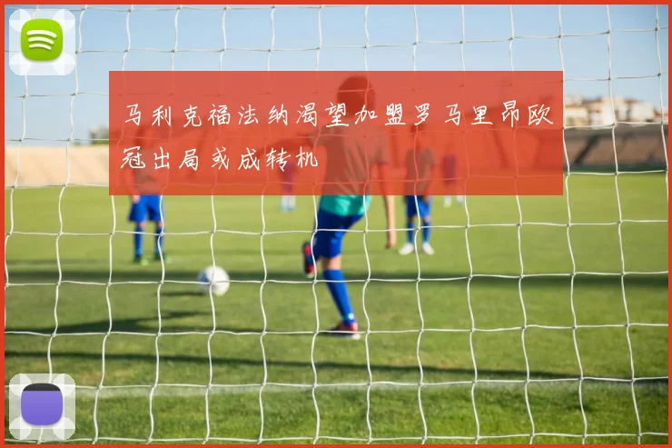 马利克福法纳渴望加盟罗马里昂欧冠出局或成转机