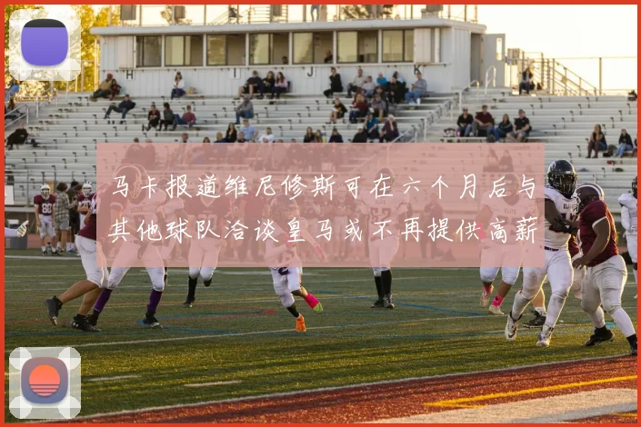 马卡报道维尼修斯可在六个月后与其他球队洽谈皇马或不再提供高薪合同