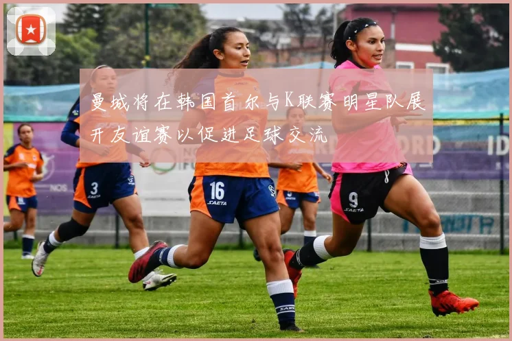 曼城将在韩国首尔与K联赛明星队展开友谊赛以促进足球交流